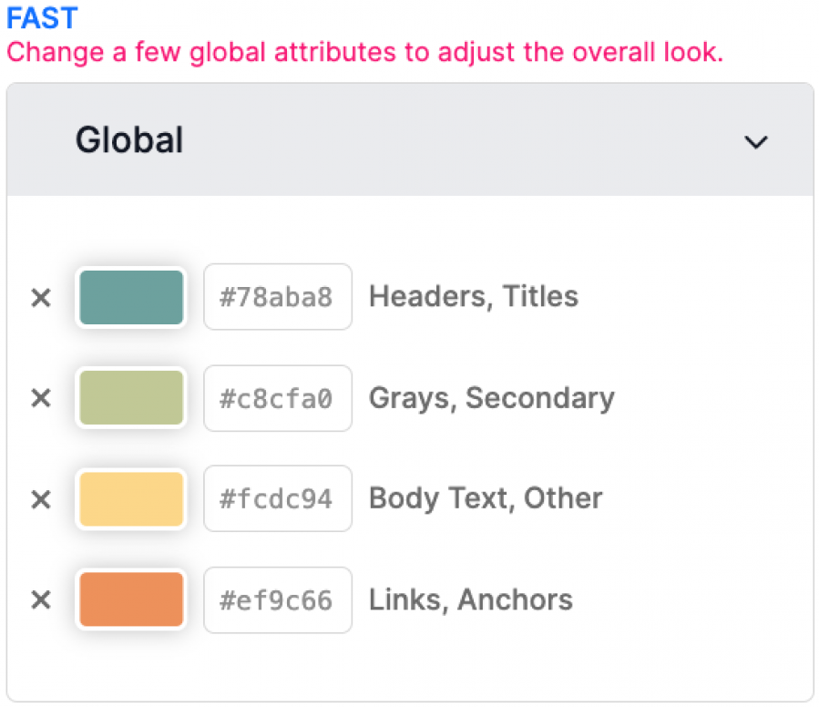 Screenshot of a user interface for adjusting global attributes. The title FAST is in blue, and the subtitle Change a few global attributes to adjust the overall look is in red. The section labeled Global contains four color swatches with corresponding hex codes and descriptions: a teal color with hex code #78aba8 for Headers, Titles; a light green color with hex code #c8cfa0 for Grays, Secondary; a light yellow color with hex code #fcdc94 for Body Text, Other; and an orange color with hex code #ef9c66 for Links, Anchors.