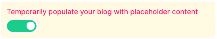 Screenshot of a user interface element with a toggle switch. The text Temporarily populate your blog with placeholder content is in pink. There is a green toggle switch on the left, indicating that the feature is currently enabled. The background of the section is a light yellow color.